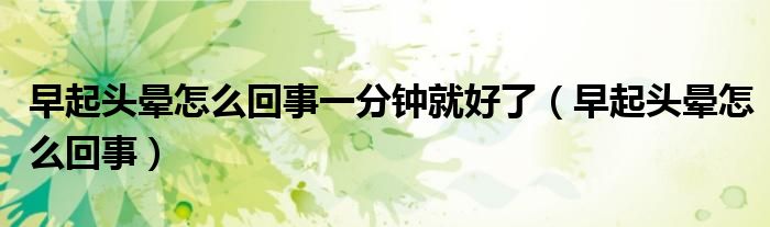早起头晕怎么回事一分钟就好了（早起头晕怎么回事）