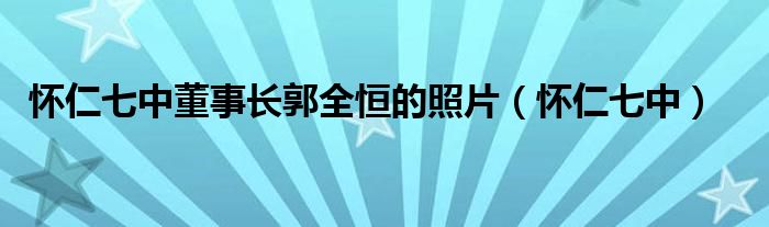 怀仁七中董事长郭全恒的照片（怀仁七中）