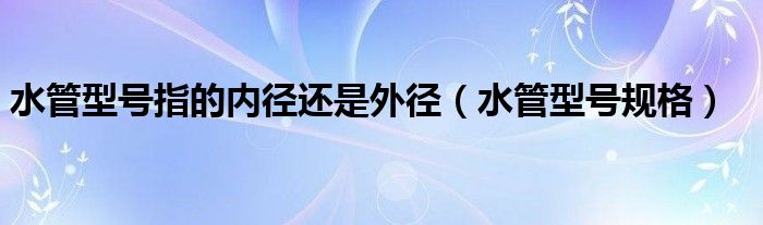 水管型号指的内径还是外径（水管型号规格）