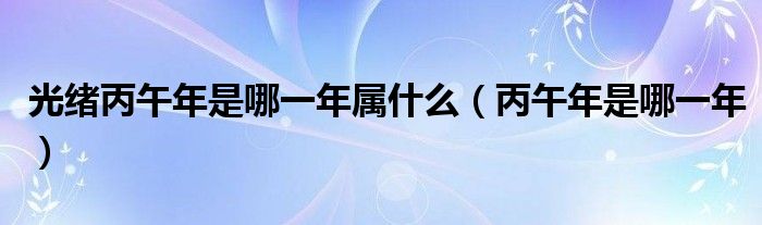 光绪丙午年是哪一年属什么（丙午年是哪一年）