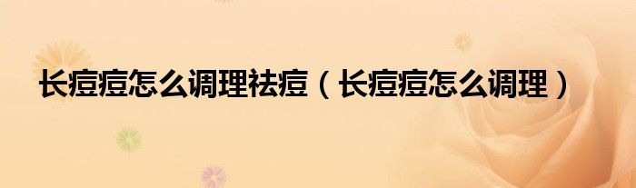 长痘痘怎么调理祛痘（长痘痘怎么调理）