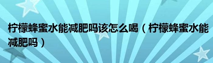 柠檬蜂蜜水能减肥吗该怎么喝（柠檬蜂蜜水能减肥吗）