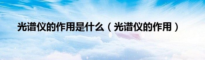 光谱仪的作用是什么（光谱仪的作用）