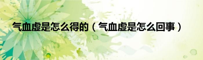 气血虚是怎么得的（气血虚是怎么回事）