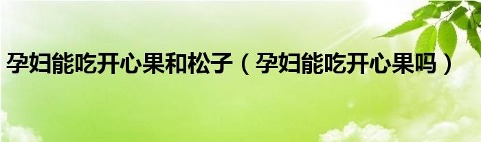 孕妇能吃开心果和松子(孕妇能吃开心果吗)