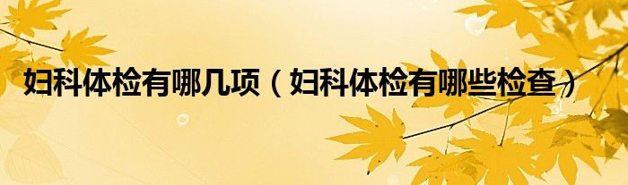 妇科体检有哪几项（妇科体检有哪些检查）