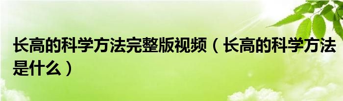 长高的科学方法完整版视频（长高的科学方法是什么）