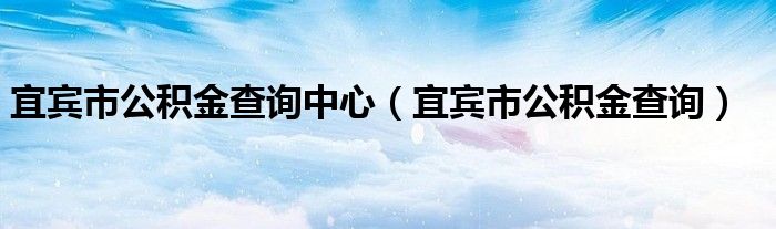 宜宾市公积金查询中心（宜宾市公积金查询）