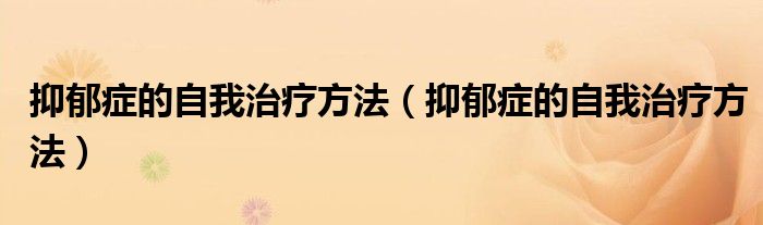 抑郁症的自我治疗方法（抑郁症的自我治疗方法）