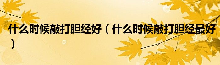 什么时候敲打胆经好（什么时候敲打胆经最好）