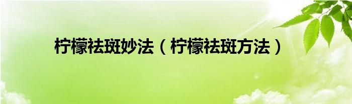 柠檬祛斑妙法（柠檬祛斑方法）