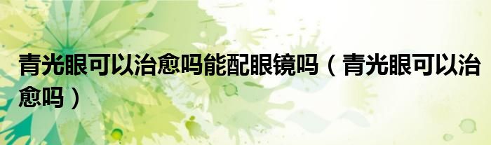 青光眼可以治愈吗能配眼镜吗（青光眼可以治愈吗）