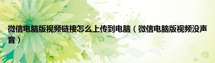 微信电脑版视频链接怎么上传到电脑(微信电脑版视频没声音)