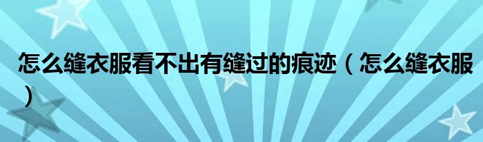 怎么缝衣服看不出有缝过的痕迹（怎么缝衣服）