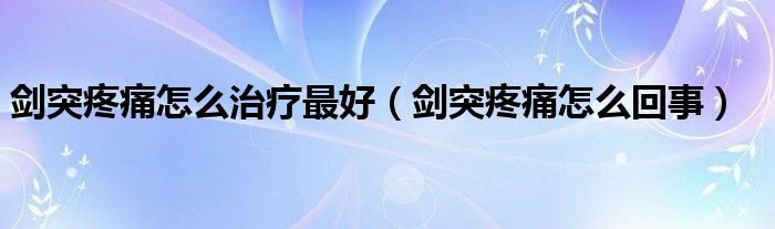 剑突疼痛怎么治疗最好（剑突疼痛怎么回事）