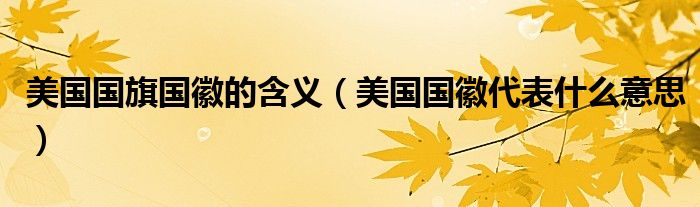 美国国旗国徽的含义（美国国徽代表什么意思）