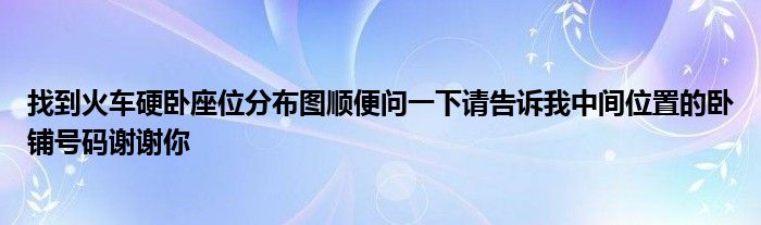 找到火车硬卧座位分布图顺便问一下请告诉我中间位置的卧铺号码谢谢你