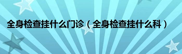 全身检查挂什么门诊（全身检查挂什么科）
