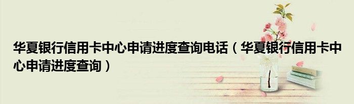 华夏银行信用卡中心申请进度查询电话（华夏银行信用卡中心申请进度查询）