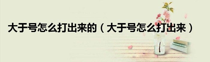 大于号怎么打出来的（大于号怎么打出来）