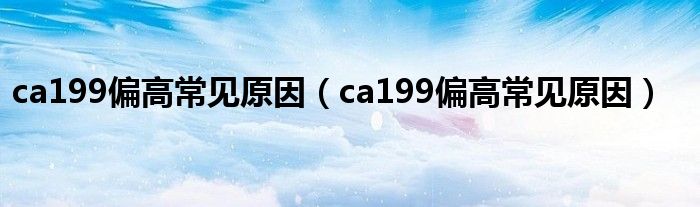 ca199偏高常见原因（ca199偏高常见原因）
