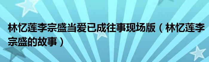 林忆莲李宗盛当爱已成往事现场版（林忆莲李宗盛的故事）