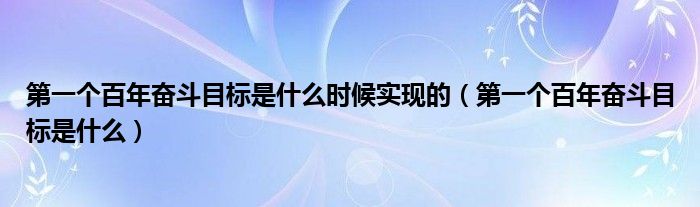 第一个百年奋斗目标是什么时候实现的（第一个百年奋斗目标是什么）