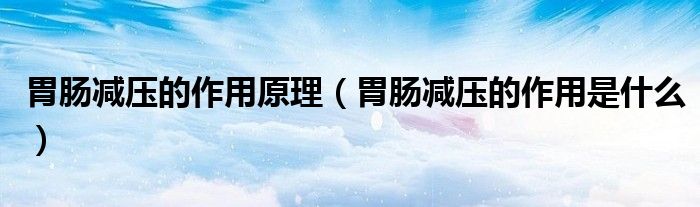 胃肠减压的作用原理（胃肠减压的作用是什么）