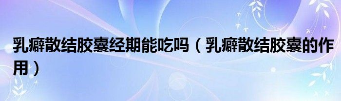 乳癖散结胶囊经期能吃吗（乳癖散结胶囊的作用）