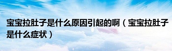 宝宝拉肚子是什么原因引起的啊(宝宝拉肚子是什么症状)