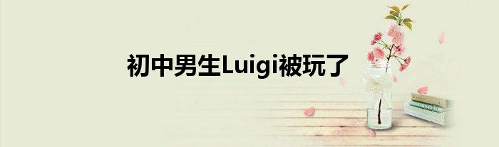 初中男生Luigi被玩了