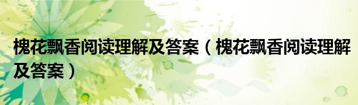 槐花飘香阅读理解及答案（槐花飘香阅读理解及答案）