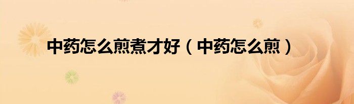 中药怎么煎煮才好（中药怎么煎）