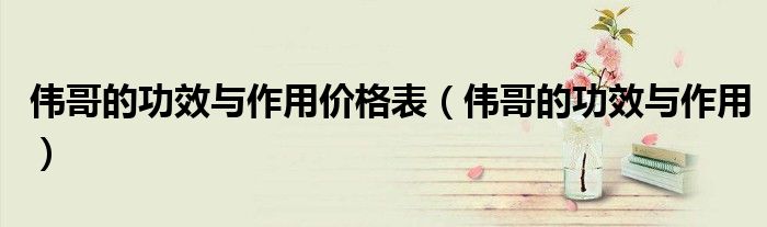 伟哥的功效与作用价格表（伟哥的功效与作用）