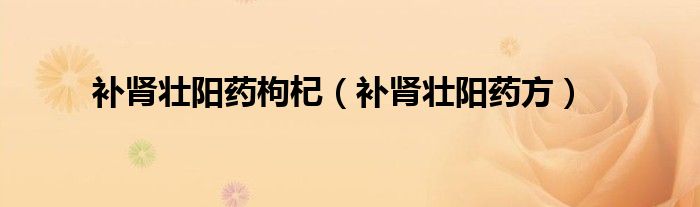 补肾壮阳药枸杞(补肾壮阳药方)