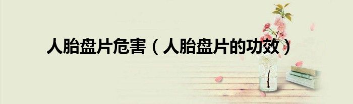 人胎盘片危害（人胎盘片的功效）