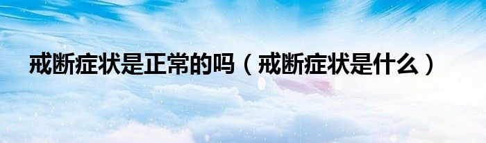 戒断症状是正常的吗（戒断症状是什么）