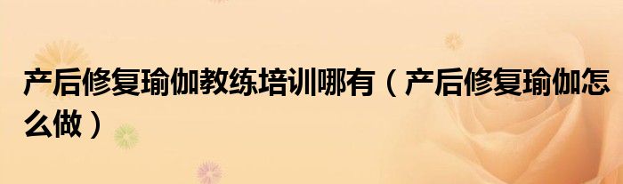 产后修复瑜伽教练培训哪有（产后修复瑜伽怎么做）