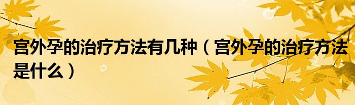 宫外孕的治疗方法有几种（宫外孕的治疗方法是什么）