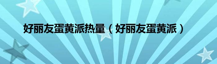 好丽友蛋黄派热量(好丽友蛋黄派)