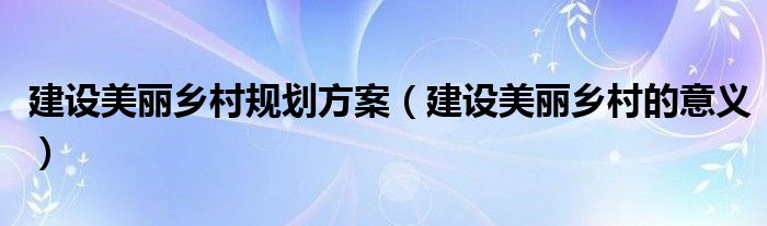 建设美丽乡村规划方案（建设美丽乡村的意义）