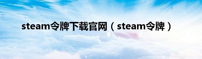 steam令牌下载官网（steam令牌）