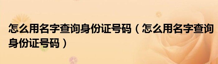 怎么用名字查询身份证号码(怎么用名字查询身份证号码)