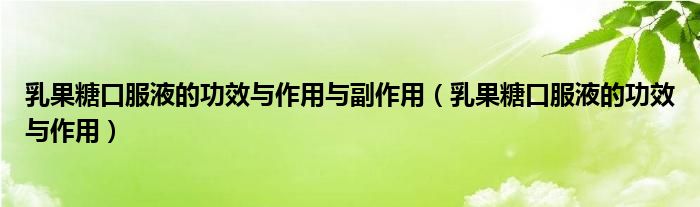 乳果糖口服液的功效与作用与副作用（乳果糖口服液的功效与作用）