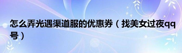 怎么弄光遇渠道服的优惠券（找美女过夜qq号）