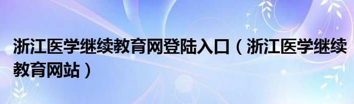 浙江医学继续教育网登陆入口（浙江医学继续教育网站）