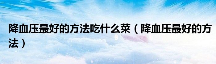 降血压最好的方法吃什么菜（降血压最好的方法）