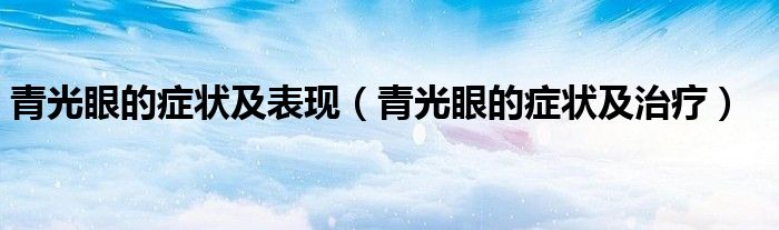 青光眼的症状及表现（青光眼的症状及治疗）
