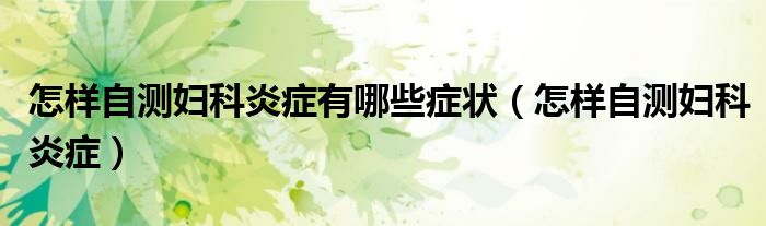 怎样自测妇科炎症有哪些症状（怎样自测妇科炎症）