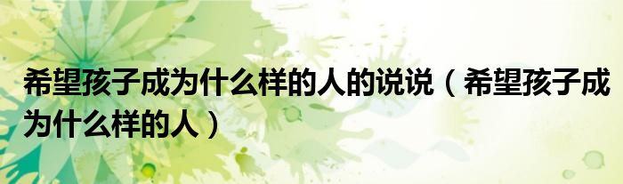 希望孩子成为什么样的人的说说（希望孩子成为什么样的人）